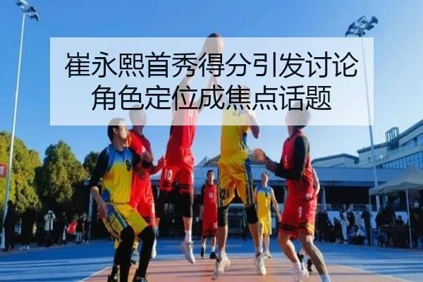 崔永熙首秀得分引发讨论 角色定位成焦点话题
